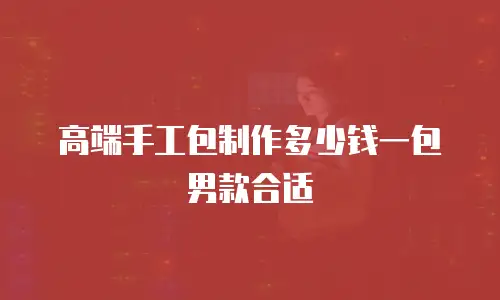 高端手工包制作多少钱一包男款合适