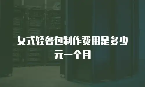 女式轻奢包制作费用是多少元一个月