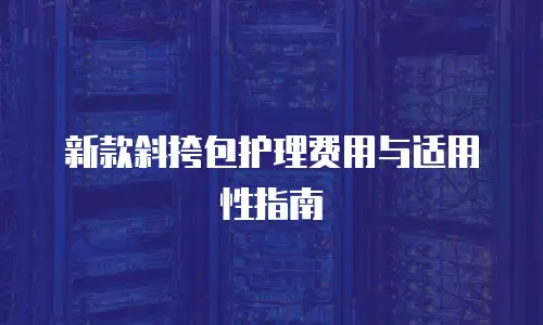 新款斜挎包护理费用与适用性指南