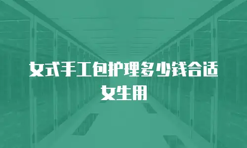 女式手工包护理多少钱合适女生用