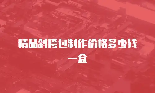 精品斜挎包制作价格多少钱一盒