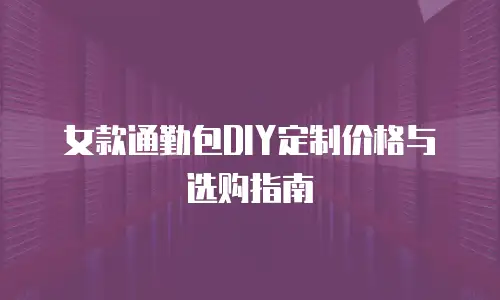 女款通勤包DIY定制价格与选购指南