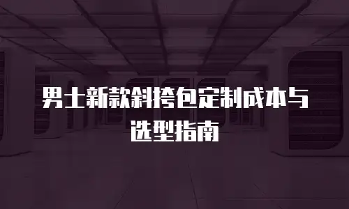 男士新款斜挎包定制成本与选型指南