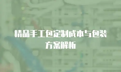 精品手工包定制成本与包装方案解析