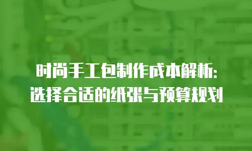 时尚手工包制作成本解析：选择合适的纸张与预算规划