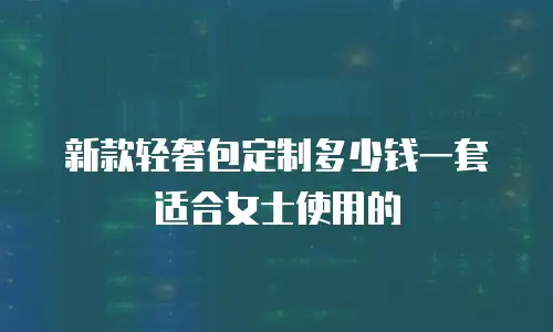 新款轻奢包定制多少钱一套适合女士使用的