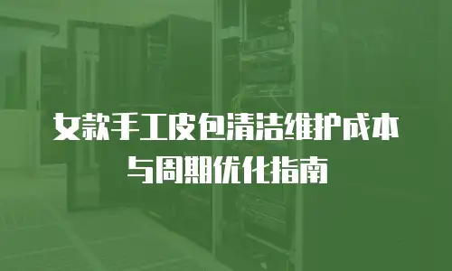 女款手工皮包清洁维护成本与周期优化指南