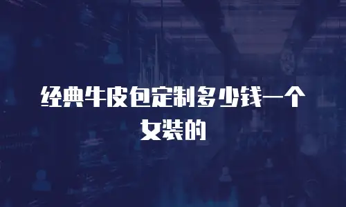 经典牛皮包定制多少钱一个女装的