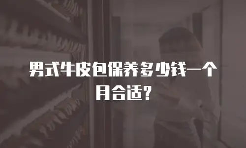 男式牛皮包保养多少钱一个月合适？