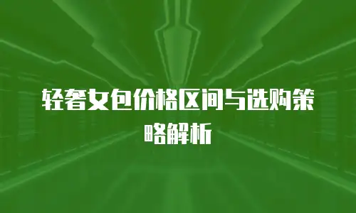 轻奢女包价格区间与选购策略解析