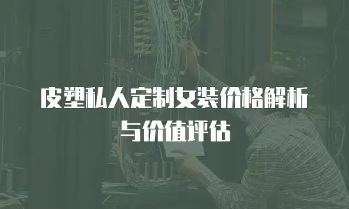 皮塑私人定制女装价格解析与价值评估