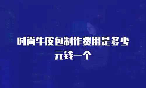 时尚牛皮包制作费用是多少元钱一个