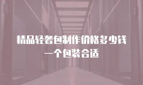 精品轻奢包制作价格多少钱一个包装合适