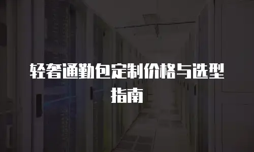 轻奢通勤包定制价格与选型指南