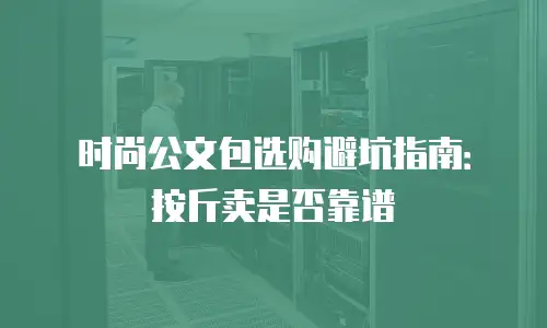 时尚公文包选购避坑指南：按斤卖是否靠谱