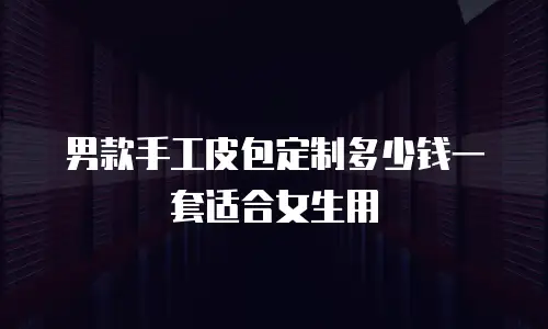 男款手工皮包定制多少钱一套适合女生用