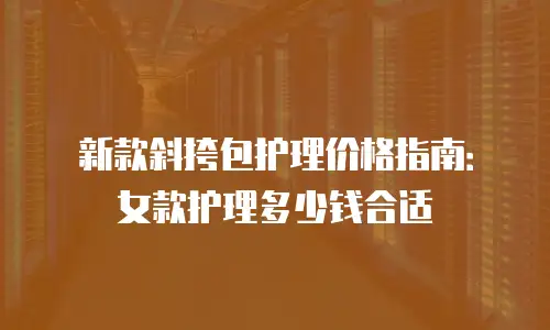 新款斜挎包护理价格指南：女款护理多少钱合适