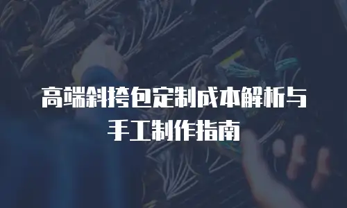 高端斜挎包定制成本解析与手工制作指南