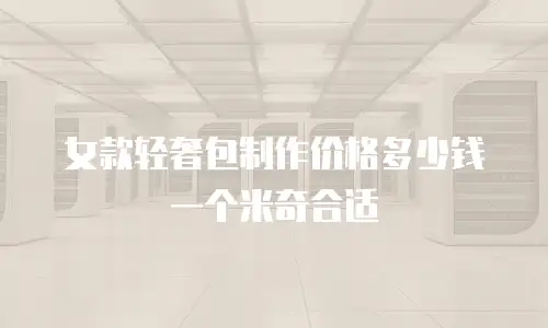 女款轻奢包制作价格多少钱一个米奇合适