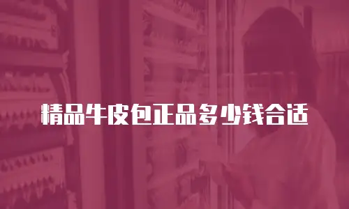 精品牛皮包正品多少钱合适