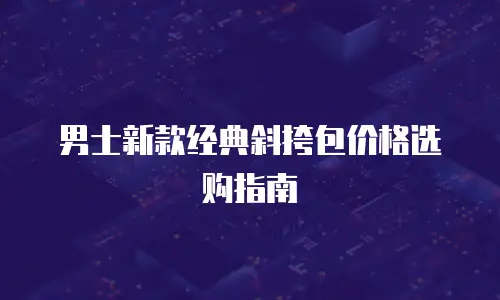 男士新款经典斜挎包价格选购指南