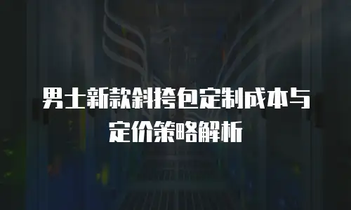 男士新款斜挎包定制成本与定价策略解析