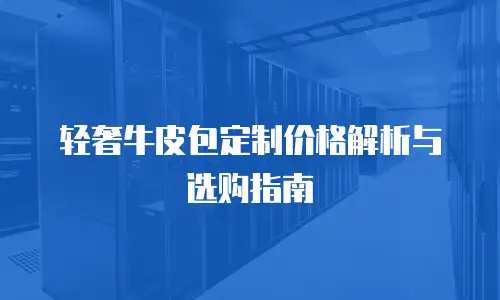 轻奢牛皮包定制价格解析与选购指南