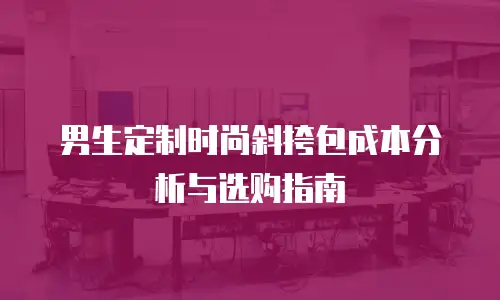 男生定制时尚斜挎包成本分析与选购指南