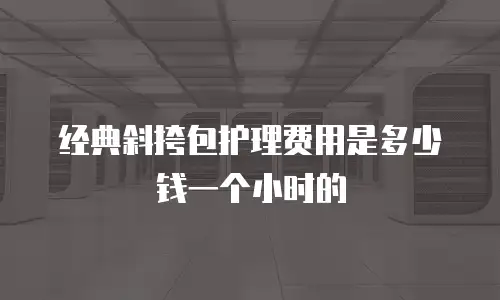 经典斜挎包护理费用是多少钱一个小时的