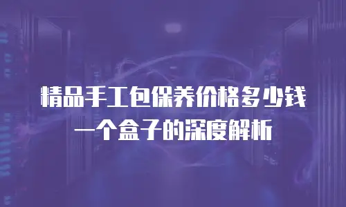 精品手工包保养价格多少钱一个盒子的深度解析