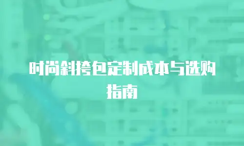 时尚斜挎包定制成本与选购指南
