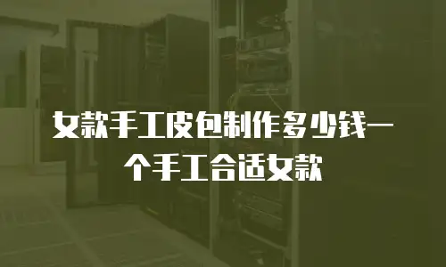 女款手工皮包制作多少钱一个手工合适女款