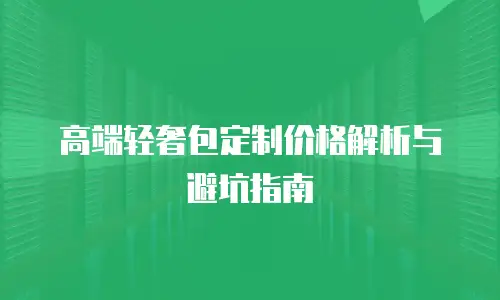 高端轻奢包定制价格解析与避坑指南