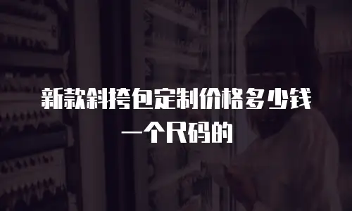 新款斜挎包定制价格多少钱一个尺码的