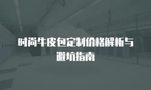 时尚牛皮包定制价格解析与避坑指南