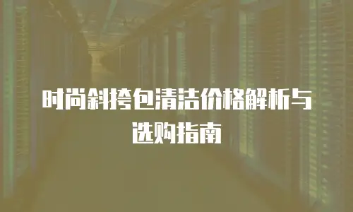 时尚斜挎包清洁价格解析与选购指南