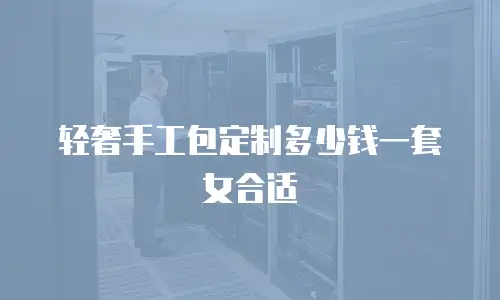 轻奢手工包定制多少钱一套女合适
