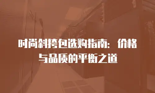 时尚斜挎包选购指南：价格与品质的平衡之道