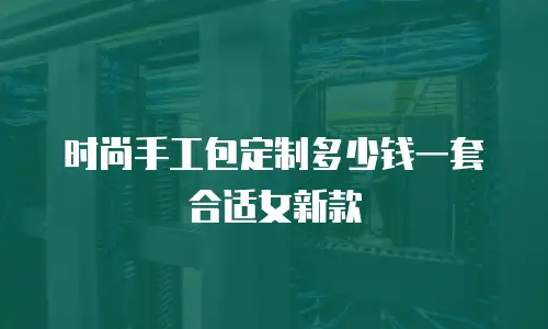 时尚手工包定制多少钱一套合适女新款