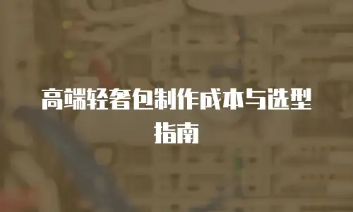 高端轻奢包制作成本与选型指南