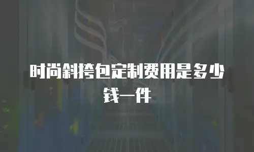 时尚斜挎包定制费用是多少钱一件