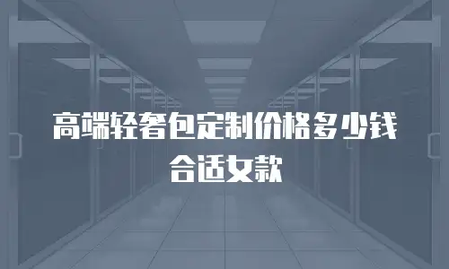 高端轻奢包定制价格多少钱合适女款
