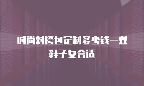 时尚斜挎包定制多少钱一双鞋子女合适