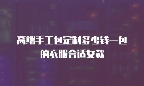 高端手工包定制多少钱一包的衣服合适女款