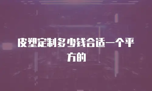 皮塑定制多少钱合适一个平方的