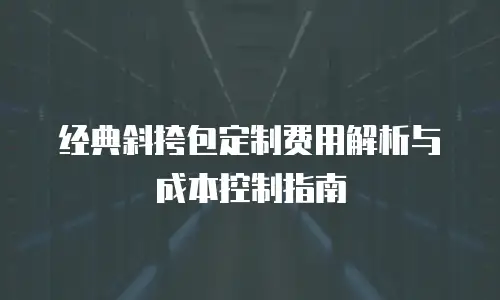 经典斜挎包定制费用解析与成本控制指南