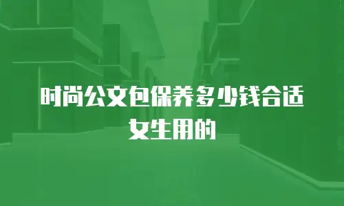 时尚公文包保养多少钱合适女生用的