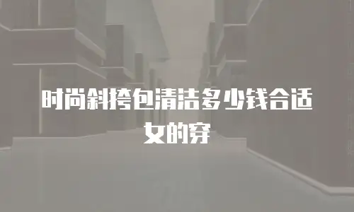时尚斜挎包清洁多少钱合适女的穿