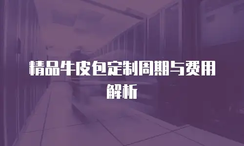 精品牛皮包定制周期与费用解析