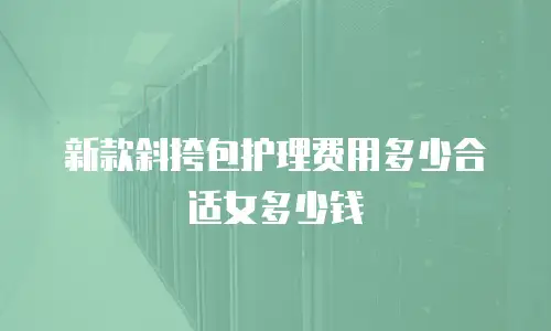 新款斜挎包护理费用多少合适女多少钱